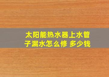 太阳能热水器上水管子漏水怎么修 多少钱